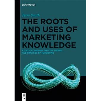 The Roots And Uses Of Marketing Knowledge A Critical Inquiry Into The Theory And Practice Of Marketing - 1