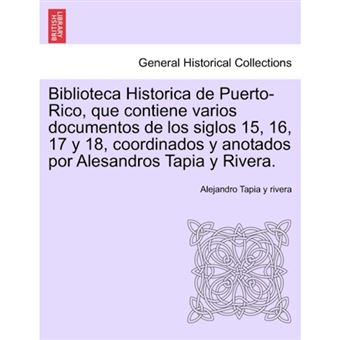 Biblioteca Historica de Puerto-Rico, Que Contiene Varios Documentos de Los Siglos 15, 16, 17 y 18, Coordinados y Anotados Por Alesandros Tapia y Rivera. - Paperback / softback - 2011 - 1