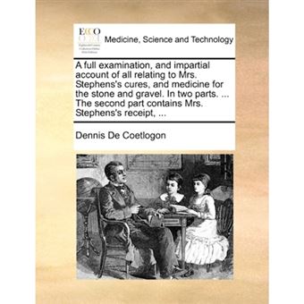 A full examination, and impartial account of all relating to Mrs. Stephens's cures, and medicine for the stone and gravel. In two parts. ... The secon - Paperback - 2010 - 1