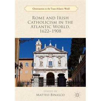 Rome And Irish Catholicism In The Atlantic World, 16221908 Christianities In The Transatlantic World - 1