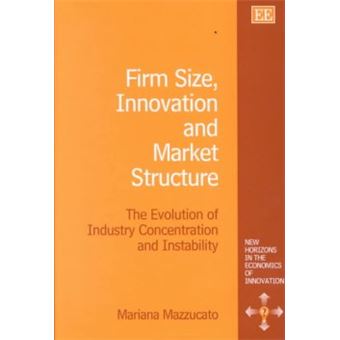 Firm Size, Innovation And Market Structure The Evolution Of Industry Concentration And Instability New Horizons In The Economics Of Innovation Series - 1