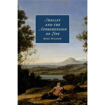Shelley And The Apprehension Of Life 101 Cambridge Studies In Romanticism, Series Number 101 - 1