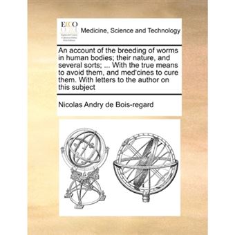 "An Account of the Breeding of Worms in Human Bodies; Their Nature, and Several Sorts; ... with the True Means to Avoid Them, and Med'cines to Cure Them. with Letters to the Author on This Subject - Paperback / softback - 2010" - 1