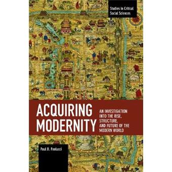 Acquiring Modernity An Investigation Into The Rise, Structure, And Future Of The Modern World Studies In Critical Social Sciences - 1