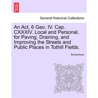 An ACT, 6 Geo. IV. Cap. CXXXIV. Local and Personal, for Paving, Draining, and Improving the Streets and Public Places in Tothill Fields. - Paperback / softback - 2011 - 1