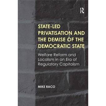 State-LED Privatisation and the Demise of the Democratic State - Welfare Reform and Localism in an Era of Regulatory Capitalism - Hardback - 2013 - 1