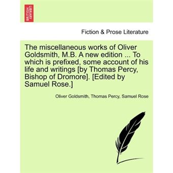 The Miscellaneous Works of Oliver Goldsmith, M.B. a New Edition ... to Which Is Prefixed, Some Account of His Life and Writings [By Thomas Percy, Bishop of Dromore]. [Edited by Samuel Rose.] - Paperback / softback - 2011 - 1