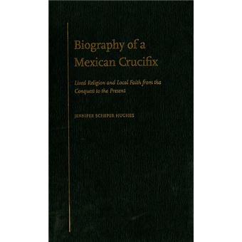 Biography of a Mexican Crucifix - Lived Religion and Local Faith from the Conquest to the Present - Hardback - 2010 - 1