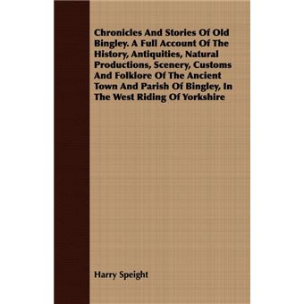 Chronicles And Stories Of Old Bingley. A Full Account Of The History, Antiquities, Natural Productions, Scenery, Customs And Folklore Of The Ancient Town And Parish Of Bingley, In The West Riding Of Yorkshire - Paperback - 2008 - 1