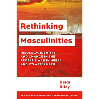 Rethinking Masculinities Ideology, Identity And Change In The Peoples War In Nepal And Its Aftermath Men And Masculinities In A Transnational World - 1
