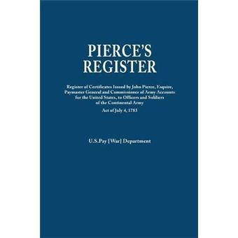 Pierce's RegisterRegister Of Certificates By Joh Pierce, Esquire, Paymaster General And Commissioner Of Army Accounts For The United States, To Officers And Soldiers Of The Continental Army Under Act Of July , - 1