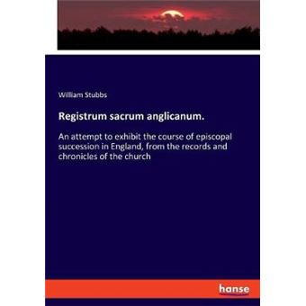 Registrum Sacrum Anglicanum An Attempt To Exhibit The Course Of Episcopal Succession In England, From The Records And Chronicles Of The Church - 1