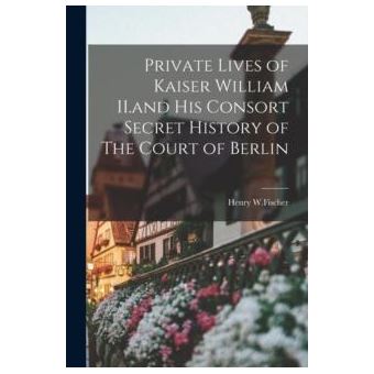 Private Lives Of Kaiser William Ii.And His Consort Secret History Of The Court Of Berlin - 1