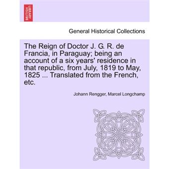 "The Reign of Doctor J. G. R. de Francia, in Paraguay; Being an Account of a Six Years' Residence in That Republic, from July, 1819 to May, 1825 ... Translated from the French, Etc. - Paperback / softback - 2011" - 1