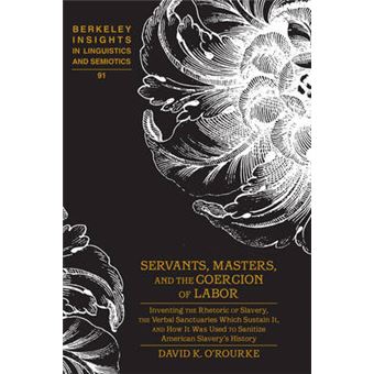 Servants, Masters, And The Coercion Of Labor Inventing The Rhetoric Of Slavery, The Verbal Sanctuaries Which Sustain It, And How It Was Used To Insights In Linguistics And Semiotics - 1