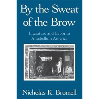 By the Sweat of the Brow - Literature and Labor in Antebellum America - Paperback - 1995 - 1