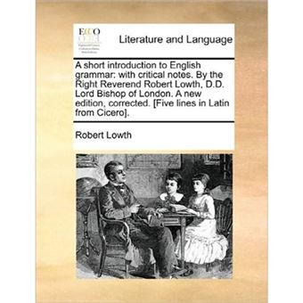 A Short Introduction to English Grammar - With Critical Notes. by the Right Reverend Robert Lowth, D.D. Lord Bishop of London. a New Edition, Corrected. [Five Lines in Latin from Cicero]. - Paperback / softback - 2010 - 1