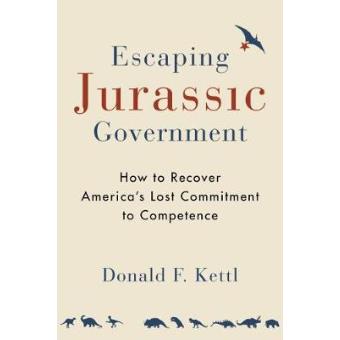 Escaping Jurassic Government How To Recover Americas Lost Commitment To Competence - 1