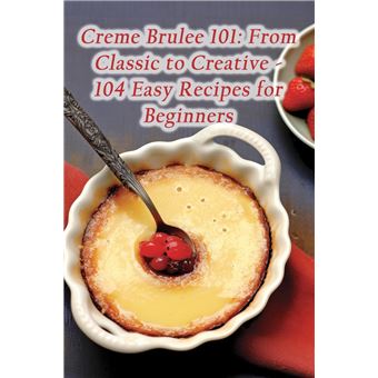Creme Brulee 101 From Classic To Creative  104 Easy Recipes For Beginners - 1