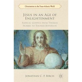 Jesus In An Age Of Enlightenment Radical Gospels From Thomas Hobbes To Thomas Jefferson Christianities In The Transatlantic World - 1