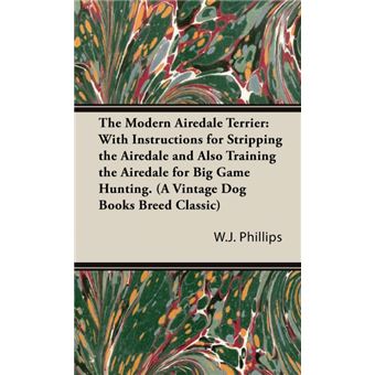 The Modern Airedale Terrier - With Instructions for Stripping the Airedale and Also Training the Airedale for Big Game Hunting. (A Vintage Dog Books Breed Classic) - Hardback - 2005 - 1