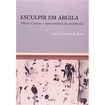 Esculpir Em Argila. Albert Camus. Uma Estética Da Existência - 1