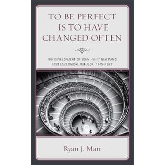 To Be Perfect Is To Have Changed Often The Development Of John Henry Newman'S Ecclesiological Outlook, 18451877 - 1