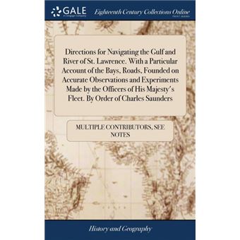 directions For Navigating The Gulf And River Of StLawrenceWith AParticular Account Of The Bays, Roads, Founded On Accurate Observations And Experiments Made By The Officers Of His Majestys FleetBy Order Of Charles Saunders Hardcover - 1