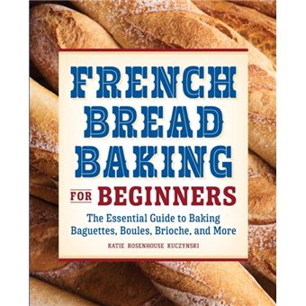 French Bread Baking Cookbook For Beginners  The Essential Guide To Baking Baguettes Boules Brioche And More - 1
