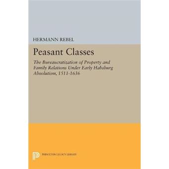 Peasant Classes The Bureaucratization Of Property And Family Relations Under Early Habsburg Absolutism, 15111636 5131 Princeton Legacy Library, 5131 - 1