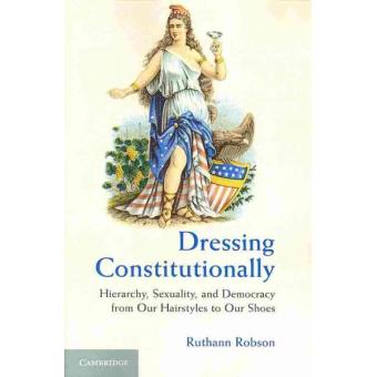 Dressing Constitutionally - Hierarchy, Sexuality, and Democracy from Our Hairstyles to Our Shoes - Paperback - 2013 - 1
