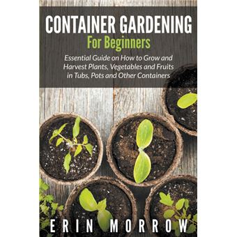 Container Gardening for Beginners - Essential Guide on How to Grow and Harvest Plants, Vegetables and Fruits in Tubs, Pots and Other Containers - Paperback / softback - 2015 - 1