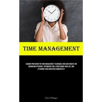 Time Management Acquire Proficiency In Time Management Techniques And Gain Insights On Enhancing Efficiency Optimizing Time Structuring Your Life And Atta - 1