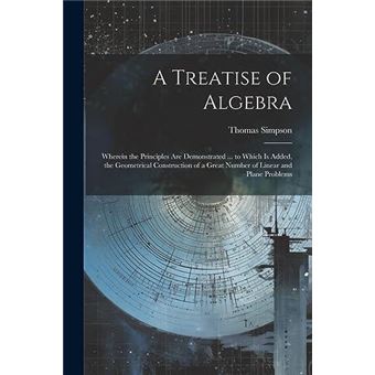 A Treatise Of Algebra Wherein The Principles Are Demonstrated ... To Which Is Added The Geometrical Construction Of A Great Number Of Linear And Plane Pro - 1