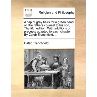 A Cap of Gray Hairs for a Green Head - Or, the Fathers Counsel to His Son, ... the Fifth Edition. with Additions of Precepts Adapted to Each Chapter. by Caleb Trenchfield, ... - Paperback / softback - 2010 - 1