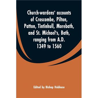 Church-wardens' accounts of Croscombe, Pilton, Patton, Tintinhull, Morebath, and St. Michael's, Bath, ranging from A.D. 1349 to 1560 - 1