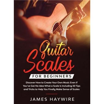 Guitar Scales For Beginners Discover How To Create Your Own Music Even If Youve Got No Idea What A Scale Is Including 50 Tips And Tricks To Help You Final - 1