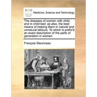 The Diseases of Women with Child, and in Child-Bed - As Also, the Best Means of Helping Them in Natural and Unnatural Labours. to Which Is Prefix'd an Exact Description of the Parts of Generation in Women. - Paperback / softback - 2010 - 1