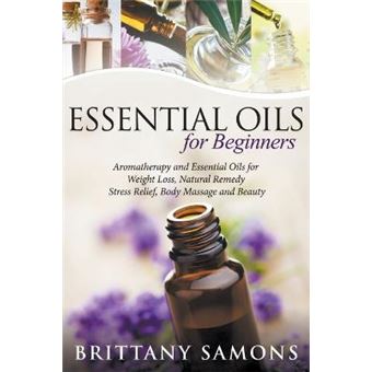 Essential Oils For Beginners : Aromatherapy and Essential Oils for Weight Loss, Natural Remedy, Stress Relief, Body Massage and Beauty - 1