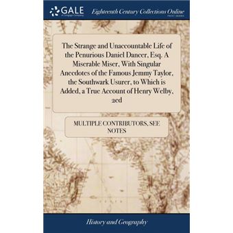 the Strange And Unaccountable Life Of The Penurious Daniel Dancer, EsqAMiserable Miser, With Singular Anecdotes Of The Famous Jemmy Taylor, The Southwark Usurer, To Which Is Added, ATrue Account Of Henry Welby, ed Hardcover - 1