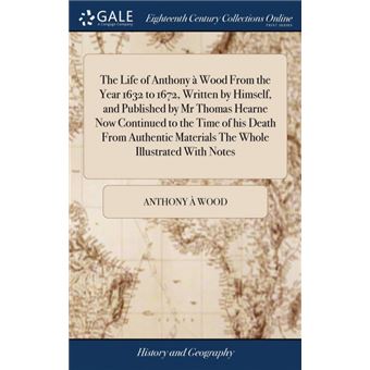 the Life Of Anthony ÀWood From The Year  To , Written By Himself, And Published By Mr Thomas Hearne Now Continued To The Time Of His Death From Authentic Materials The Whole Illustrated With Notes Hardcover - 1