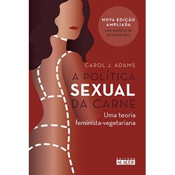 A Política Sexual Da Carne. Uma Teoria Crítica Feminista-Vegetariana - 1