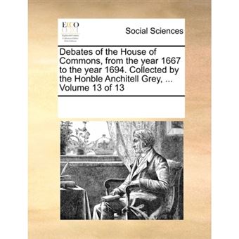 Debates of the House of Commons, from the year 1667 to the year 1694. Collected by the Honble Anchitell Grey, ...  Volume 13 of 13 - Paperback - 2010 - 1