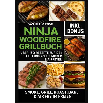 Das Ultimative Ninja Woodfire Grillbuch  Über 150 Rezepte Für Den Elektrogrill, Smoker & Airfryer (Farbfotos) - | Smoke, Grill, Roast, Bake & Air Fry Im Freien  Wetterfest & Vielseitig - 1