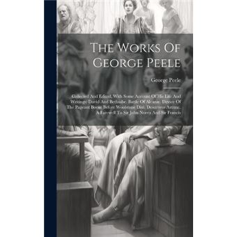 The Works Of George Peele Collected And Edited With Some Account Of His Life And Writings David And Bethsabe. Battle Of Alcazar. Device Of The Pageant Bor - 1