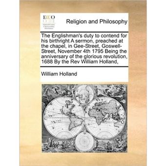 The Englishman's Duty to Contend for His Birthright a Sermon, Preached at the Chapel, in Gee-Street, Goswell-Street, November 4th 1795 Being the Anniversary of the Glorious Revolution, 1688 by the REV William Holland, - Paperback / softback - 2010 - 1