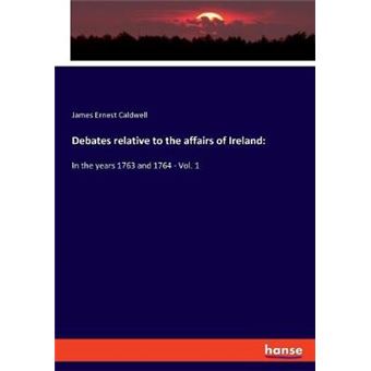 Debates Relative To The Affairs Of Ireland In The Years 1763 And 1764  Vol 1 - 1