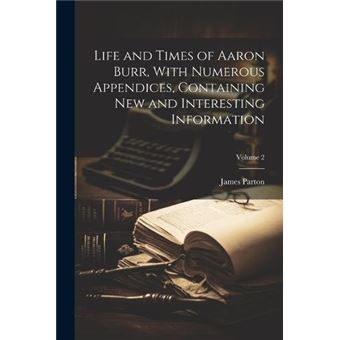 Life And Times Of Aaron Burr With Numerous Appendices Containing New And Interesting Information Volume 2 - 1