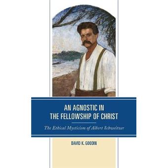 An Agnostic In The Fellowship Of Christ The Ethical Mysticism Of Albert Schweitzer - 1