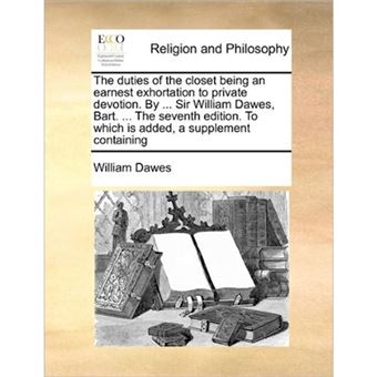The Duties of the Closet Being an Earnest Exhortation to Private Devotion. by ... Sir William Dawes, Bart. ... the Seventh Edition. to Which Is Added, a Supplement Containing - Paperback / softback - 2010 - 1